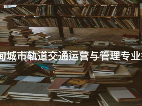 曹妃甸城市轨道交通运营与管理专业好学么(图1) 曹妃甸城市轨道交通运营与管理专业好学么(图1)