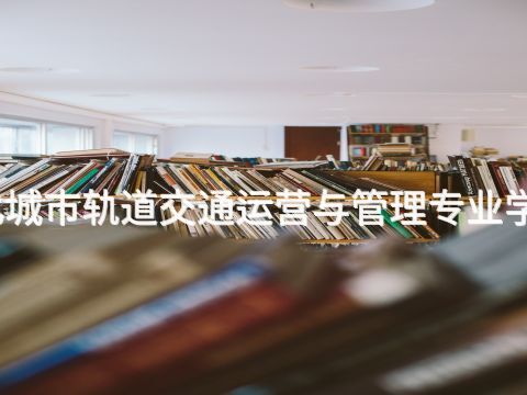 遵化城市轨道交通运营与管理专业学什么(图1) 遵化城市轨道交通运营与管理专业学什么(图1)