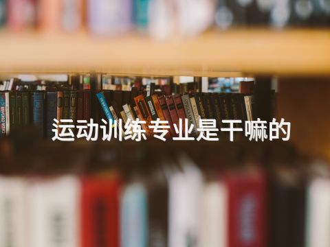 运动训练专业是干嘛的(图1) 运动训练专业是干嘛的(图1)