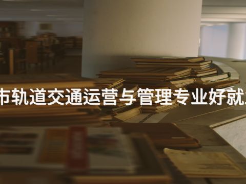 城市轨道交通运营与管理专业好就业吗(图1) 城市轨道交通运营与管理专业好就业吗(图1)