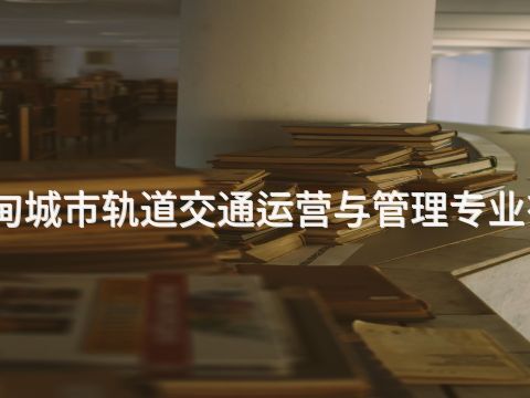 曹妃甸城市轨道交通运营与管理专业有用吗(图1) 曹妃甸城市轨道交通运营与管理专业有用吗(图1)