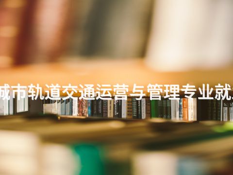 遵化城市轨道交通运营与管理专业就业前景(图1) 遵化城市轨道交通运营与管理专业就业前景(图1)