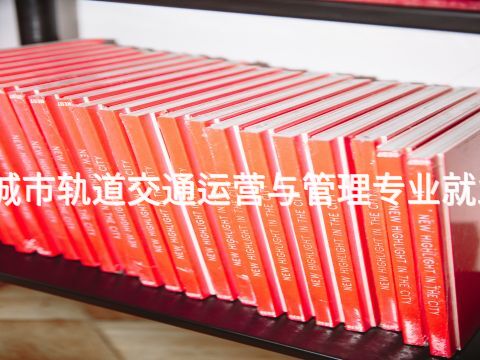 迁安城市轨道交通运营与管理专业就业前景(图1)