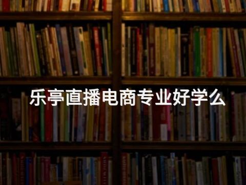 乐亭直播电商专业好学么(图1)