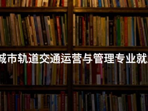 唐山城市轨道交通运营与管理专业就业前景(图1) 唐山城市轨道交通运营与管理专业就业前景(图1)