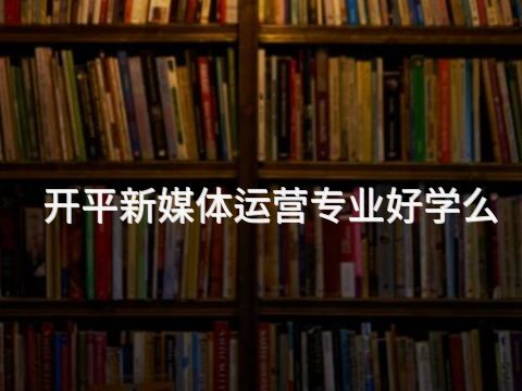 开平新媒体运营专业好学么(图1)