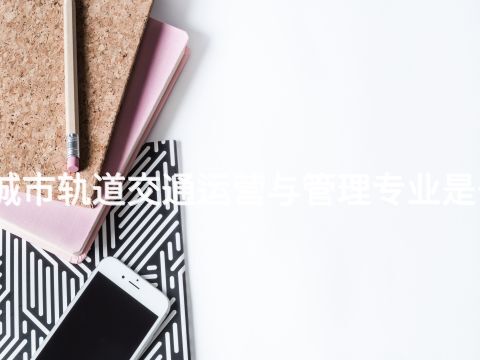 承德城市轨道交通运营与管理专业是干嘛的(图1) 承德城市轨道交通运营与管理专业是干嘛的(图1)