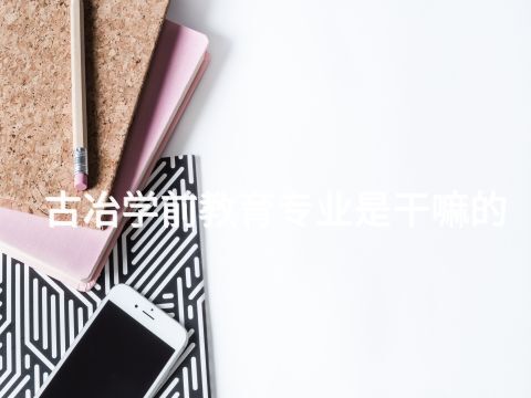 古冶学前教育专业是干嘛的(图1)