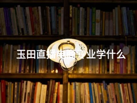 玉田直播电商专业学什么(图1) 玉田直播电商专业学什么(图1)