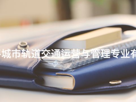 开平城市轨道交通运营与管理专业有用吗(图1) 开平城市轨道交通运营与管理专业有用吗(图1)
