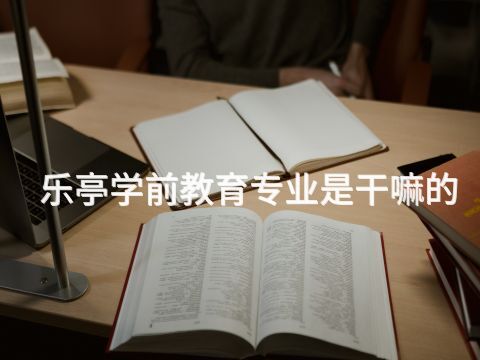 乐亭学前教育专业是干嘛的(图1) 乐亭学前教育专业是干嘛的(图1)