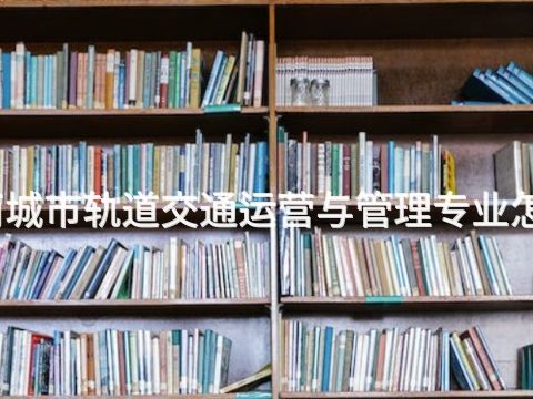 丰南城市轨道交通运营与管理专业怎么样(图1)