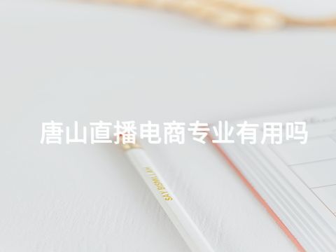 唐山直播电商专业有用吗(图1)