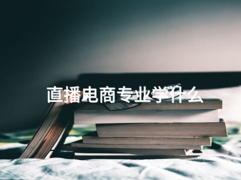 直播电商专业学什么(图1) 直播电商专业学什么(图1)