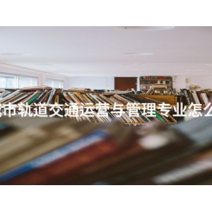 城市轨道交通运营与管理专业怎么样