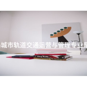 秦皇岛城市轨道交通运营与管理专业是干嘛的