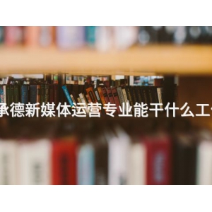 承德新媒体运营专业能干什么工作