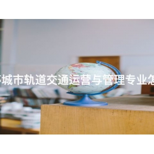 乐亭城市轨道交通运营与管理专业怎么样