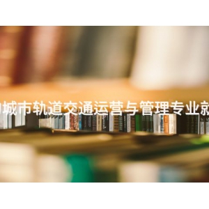 曹妃甸城市轨道交通运营与管理专业就业前景