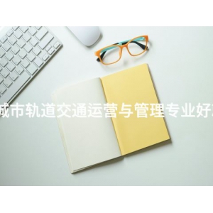 乐亭城市轨道交通运营与管理专业好就业吗