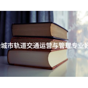 古冶城市轨道交通运营与管理专业好学么