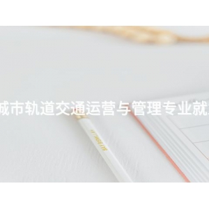 古冶城市轨道交通运营与管理专业就业前景