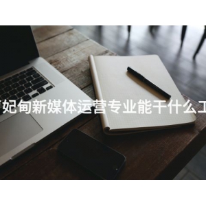 曹妃甸新媒体运营专业能干什么工作