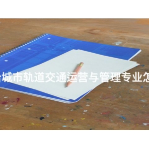 古冶城市轨道交通运营与管理专业怎么样