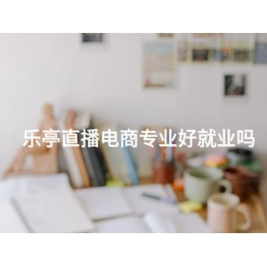 乐亭直播电商专业好就业吗
